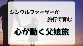 シングルファーザーが旅行で育む!心が動く親子旅